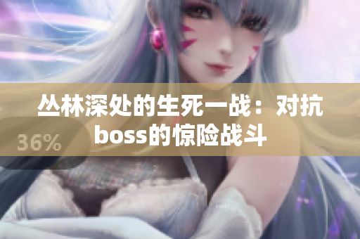 叢林深處的生死一戰(zhàn)：對抗boss的驚險戰(zhàn)斗