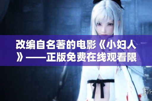 改編自名著的電影《小婦人》——正版免費在線觀看限時開放，家庭情感溫馨治愈情節(jié)感染力無限