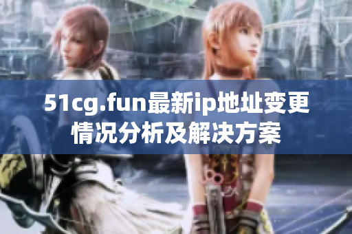 51cg.fun最新ip地址變更情況分析及解決方案