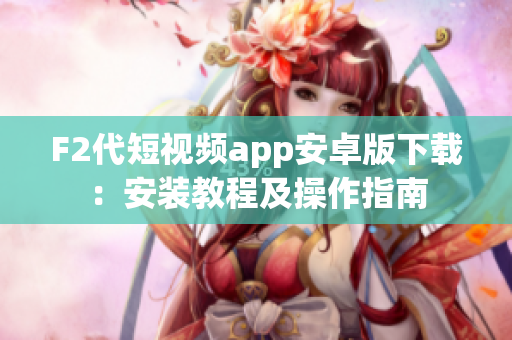 F2代短視頻app安卓版下載：安裝教程及操作指南
