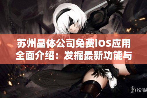 蘇州晶體公司免費iOS應用全面介紹：發(fā)掘最新功能與精彩體驗