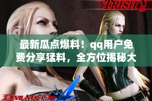 最新瓜點爆料！qq用戶免費分享猛料，全方位揭秘大事件，搶先知曉！