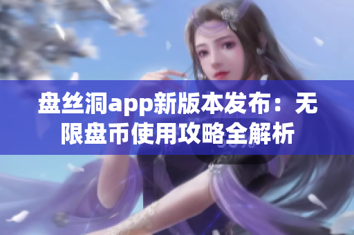 盤絲洞app新版本發(fā)布：無限盤幣使用攻略全解析