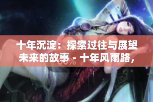 十年沉淀：探索過往與展望未來的故事 - 十年風雨路，重磅更新：回顧歷程與展望未來