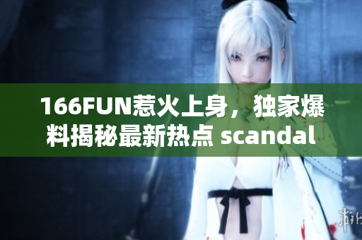 166FUN惹火上身，獨家爆料揭秘最新熱點 scandal