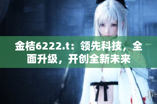 金桔6222.t：領(lǐng)先科技，全面升級，開創(chuàng)全新未來