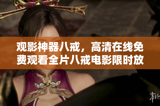 觀影神器八戒，高清在線免費(fèi)觀看全片八戒電影限時(shí)放送