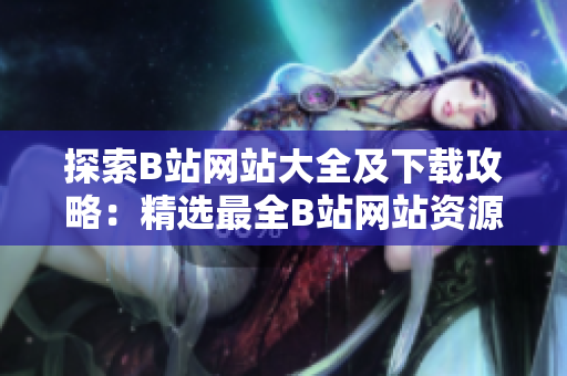 探索B站網(wǎng)站大全及下載攻略：精選最全B站網(wǎng)站資源，獲取最新下載方式