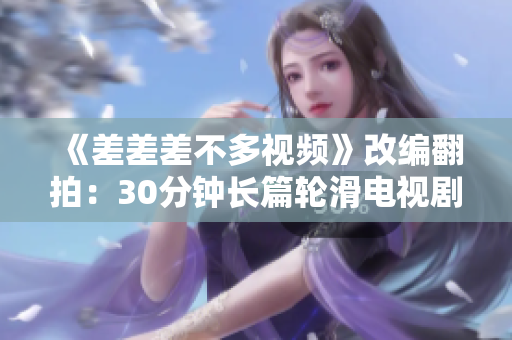 《差差差不多視頻》改編翻拍：30分鐘長篇輪滑電視劇震撼登場