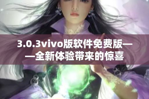 3.0.3vivo版軟件免費版——全新體驗帶來的驚喜