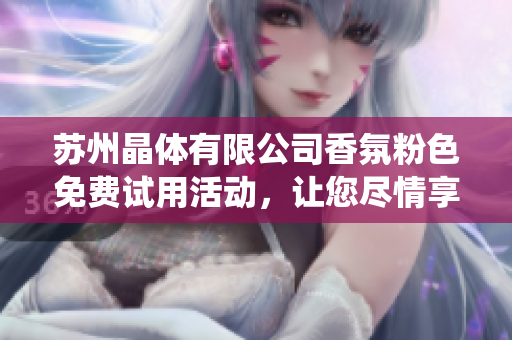蘇州晶體有限公司香氛粉色免費試用活動，讓您盡情享受ios系統(tǒng)的美好體驗
