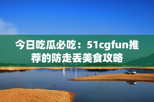 今日吃瓜必吃：51cgfun推薦的防走丟美食攻略