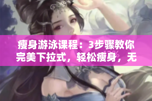 瘦身游泳課程：3步驟教你完美下拉式，輕松瘦身，無(wú)需任何障礙