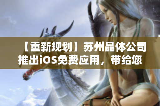 【重新規(guī)劃】蘇州晶體公司推出iOS免費應(yīng)用，帶給您全新體驗