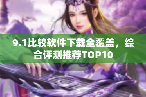 9.1比較軟件下載全覆蓋，綜合評測推薦TOP10