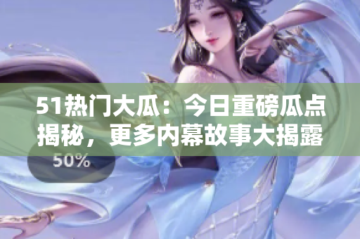 51熱門大瓜：今日重磅瓜點揭秘，更多內(nèi)幕故事大揭露