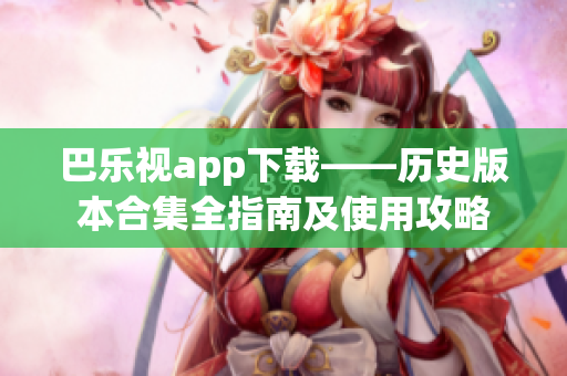 巴樂(lè)視app下載——?dú)v史版本合集全指南及使用攻略