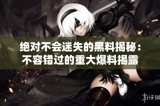 絕對不會迷失的黑料揭秘：不容錯過的重大爆料揭露