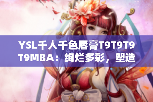 YSL千人千色唇膏T9T9T9T9MBA：絢爛多彩，塑造獨(dú)特光彩