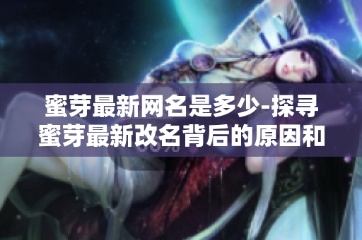 蜜芽最新網(wǎng)名是多少-探尋蜜芽最新改名背后的原因和影響