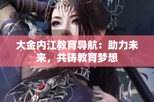 大金內(nèi)江教育導(dǎo)航：助力未來(lái)，共鑄教育夢(mèng)想