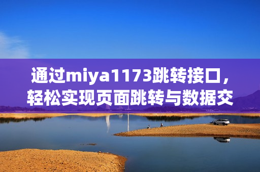 通過miya1173跳轉(zhuǎn)接口，輕松實現(xiàn)頁面跳轉(zhuǎn)與數(shù)據(jù)交互