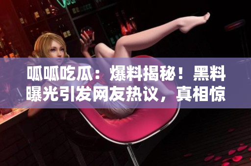 呱呱吃瓜：爆料揭秘！黑料曝光引發(fā)網(wǎng)友熱議，真相驚人震撼揭露