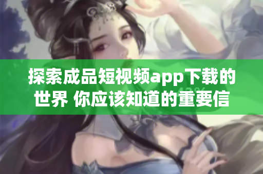 探索成品短視頻app下載的世界 你應該知道的重要信息