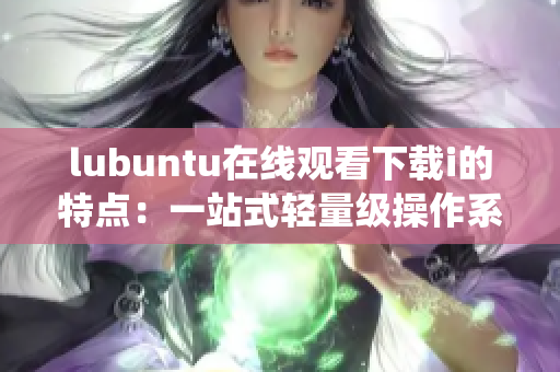 lubuntu在線觀看下載i的特點：一站式輕量級操作系統(tǒng)解決方案