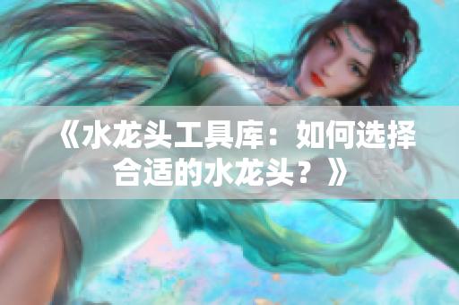 《水龍頭工具庫(kù)：如何選擇合適的水龍頭？》