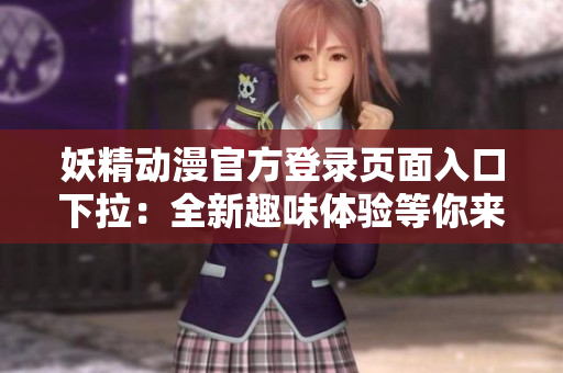 妖精動漫官方登錄頁面入口下拉：全新趣味體驗等你來探索