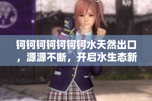 鈳鈳鈳鈳鈳鈳鈳水天然出口，源源不斷，開(kāi)啟水生態(tài)新篇章