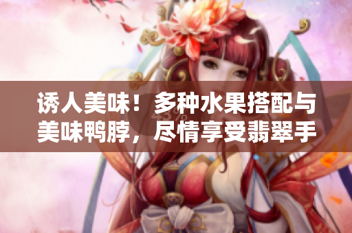 誘人美味！多種水果搭配與美味鴨脖，盡情享受翡翠手鐲帶來(lái)的視覺(jué)盛宴