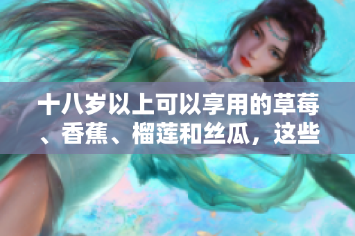 十八歲以上可以享用的草莓、香蕉、榴蓮和絲瓜，這些水果對(duì)成年人的健康有益嗎？