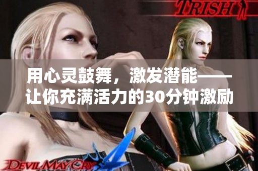 用心靈鼓舞，激發(fā)潛能——讓你充滿活力的30分鐘激勵(lì)短片視頻！