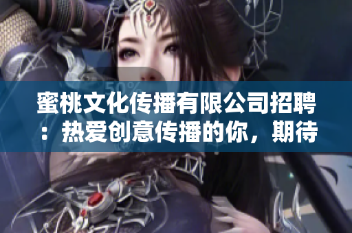 蜜桃文化傳播有限公司招聘：熱愛(ài)創(chuàng)意傳播的你，期待加入我們！