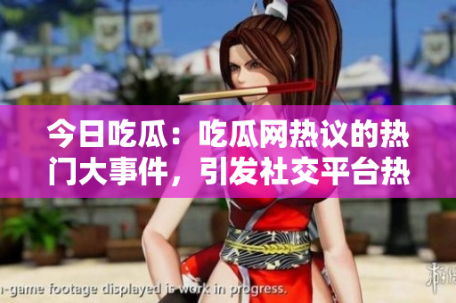 今日吃瓜：吃瓜網(wǎng)熱議的熱門(mén)大事件，引發(fā)社交平臺(tái)熱烈關(guān)注