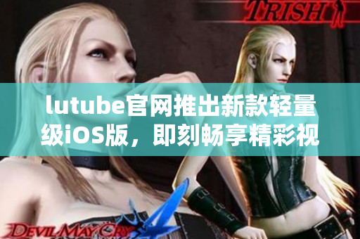 lutube官網(wǎng)推出新款輕量級iOS版，即刻暢享精彩視頻！