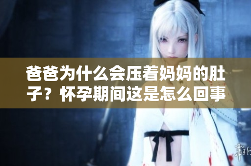 爸爸為什么會(huì)壓著媽媽的肚子？懷孕期間這是怎么回事？