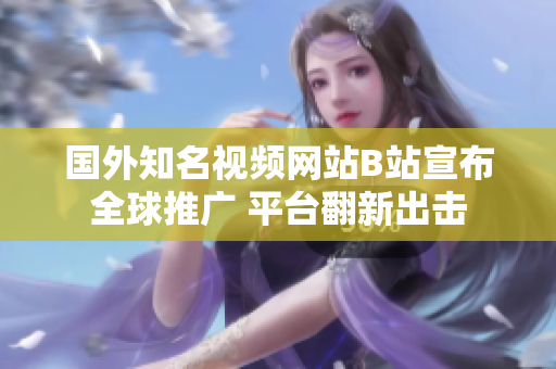國外知名視頻網(wǎng)站B站宣布全球推廣 平臺翻新出擊