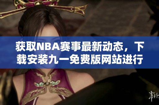 獲取NBA賽事最新動(dòng)態(tài)，下載安裝九一免費(fèi)版網(wǎng)站進(jìn)行觀看