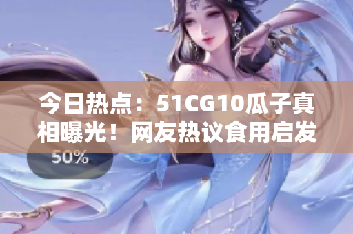 今日熱點(diǎn)：51CG10瓜子真相曝光！網(wǎng)友熱議食用啟發(fā)大討論