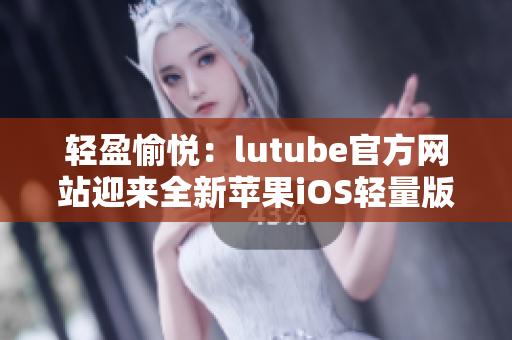 輕盈愉悅：lutube官方網(wǎng)站迎來(lái)全新蘋(píng)果iOS輕量版應(yīng)用下載官方渠道