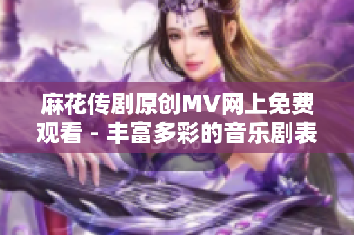 麻花傳劇原創(chuàng)MV網(wǎng)上免費觀看 - 豐富多彩的音樂劇表現(xiàn)力