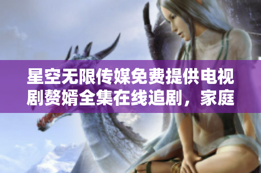 星空無限傳媒免費(fèi)提供電視劇贅婿全集在線追劇，家庭觀影首選！