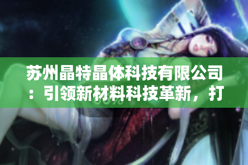 蘇州晶特晶體科技有限公司：引領(lǐng)新材料科技革新，打造晶瑩透亮新未來