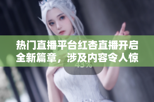 熱門直播平臺紅杏直播開啟全新篇章，涉及內(nèi)容令人驚嘆，引發(fā)關(guān)注熱潮