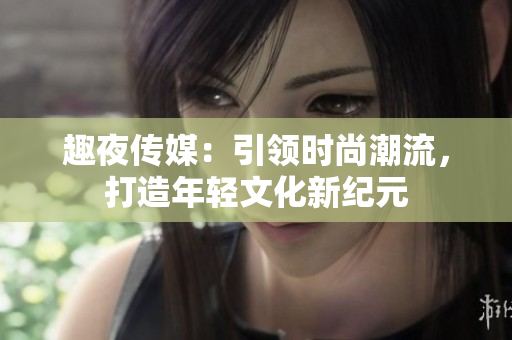 趣夜傳媒：引領時尚潮流，打造年輕文化新紀元