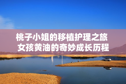 桃子小姐的移植護(hù)理之旅 女孩黃油的奇妙成長(zhǎng)歷程
