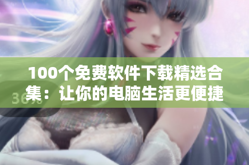 100個(gè)免費(fèi)軟件下載精選合集：讓你的電腦生活更便捷
